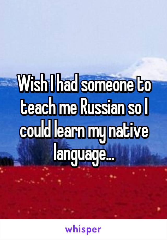 Wish I had someone to teach me Russian so I could learn my native language...