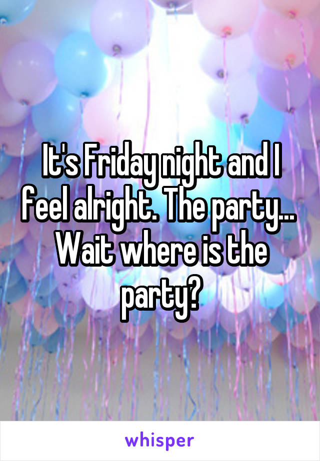 It's Friday night and I feel alright. The party...  Wait where is the party?