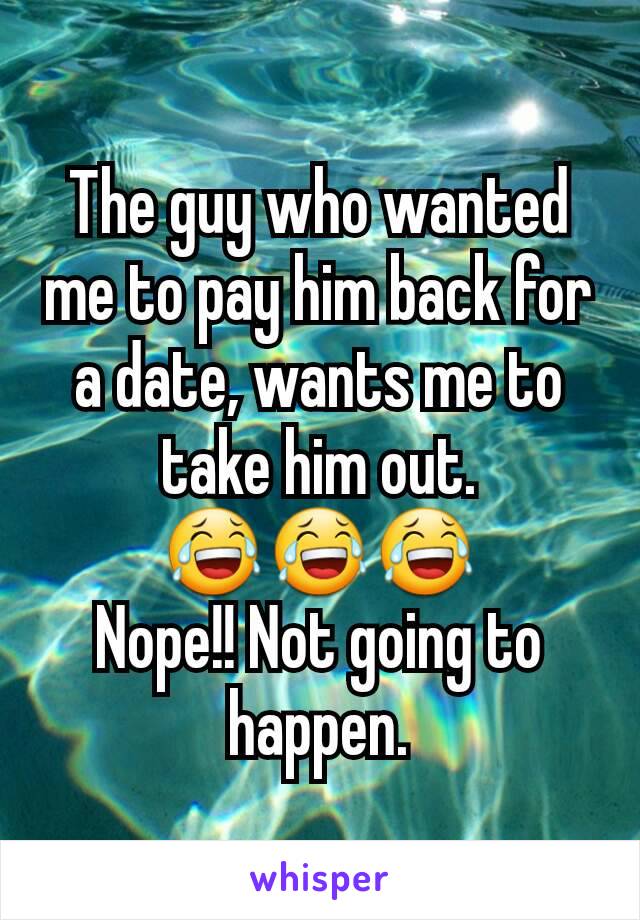 The guy who wanted me to pay him back for a date, wants me to take him out.
😂😂😂
Nope!! Not going to happen.