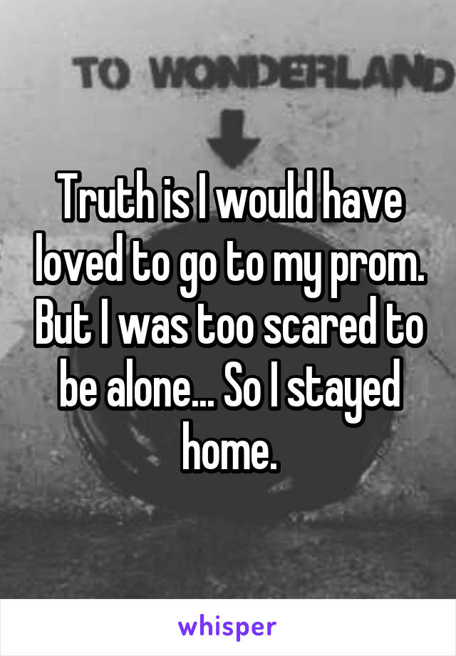 Truth is I would have loved to go to my prom. But I was too scared to be alone... So I stayed home.