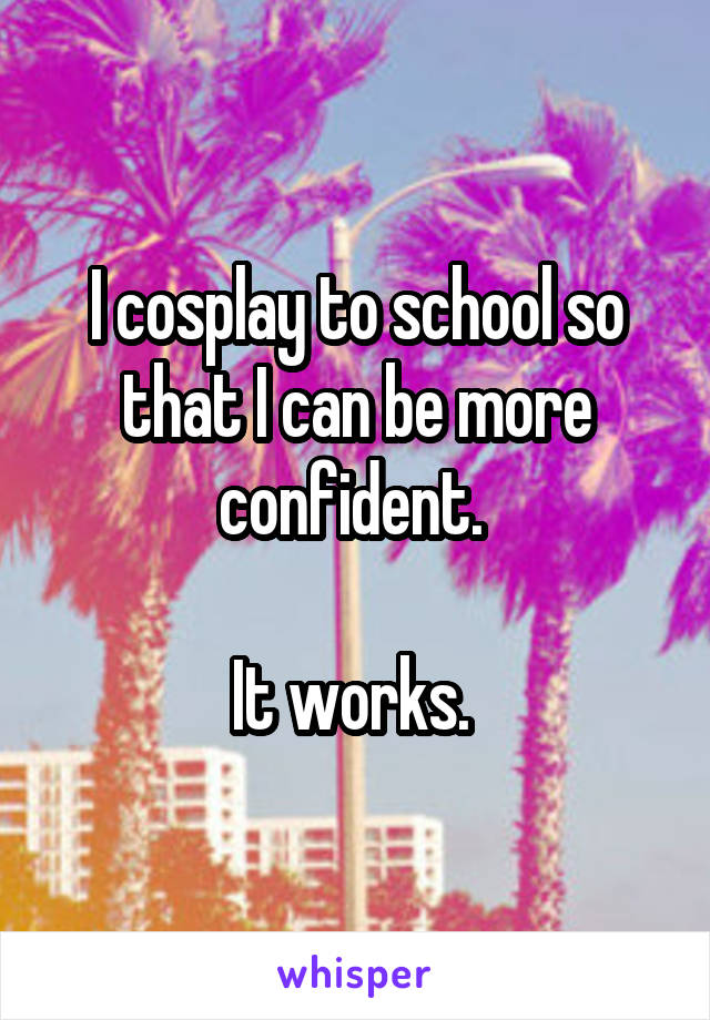 I cosplay to school so that I can be more confident. 

It works. 