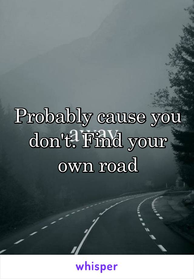 Probably cause you don't. Find your own road