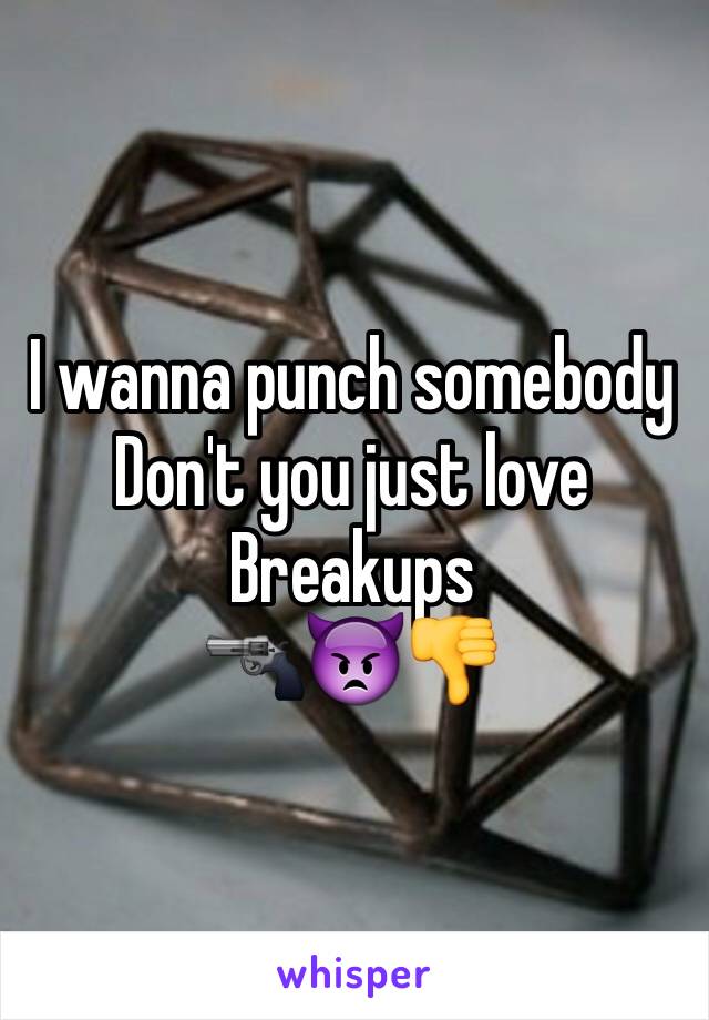 I wanna punch somebody 
Don't you just love 
Breakups 
🔫👿👎