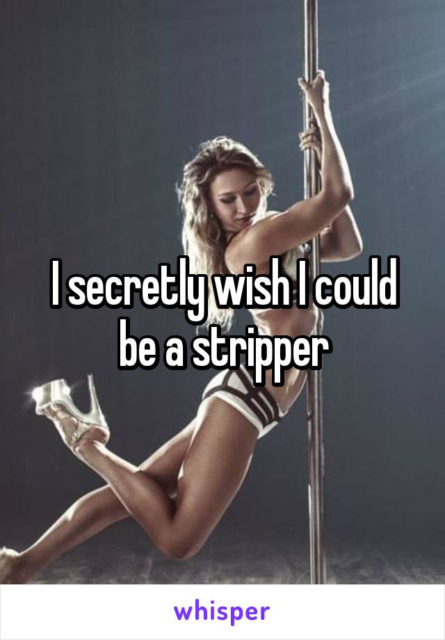 I secretly wish I could be a stripper