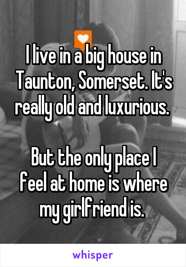 I live in a big house in Taunton, Somerset. It's really old and luxurious. 

But the only place I feel at home is where my girlfriend is. 