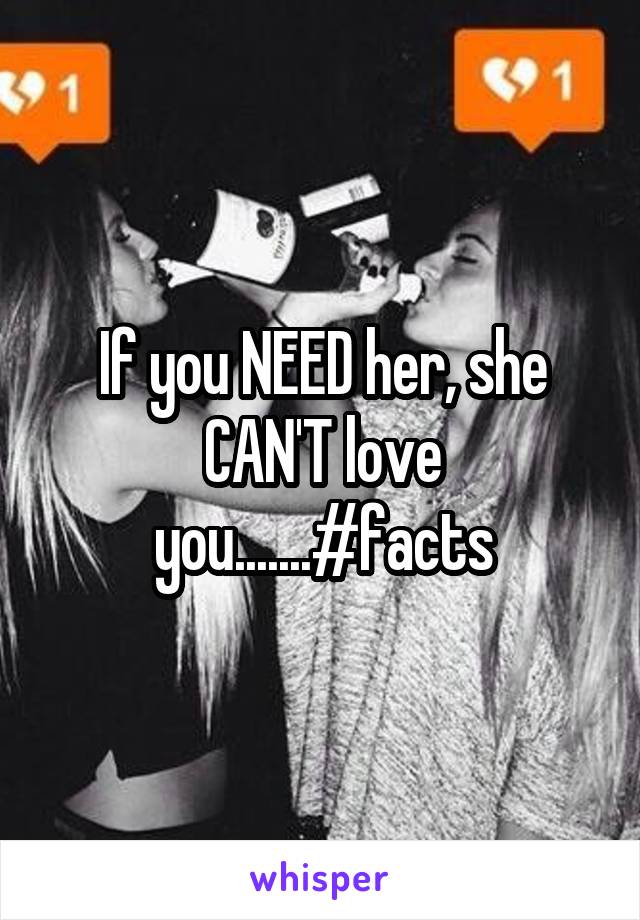 If you NEED her, she CAN'T love you.......#facts