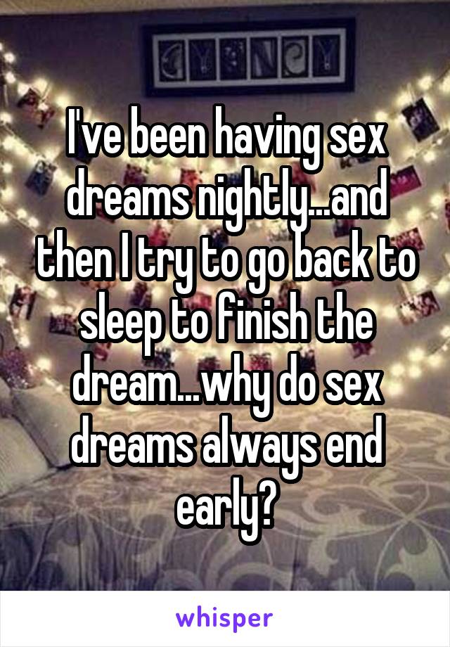 I've been having sex dreams nightly...and then I try to go back to sleep to finish the dream...why do sex dreams always end early?