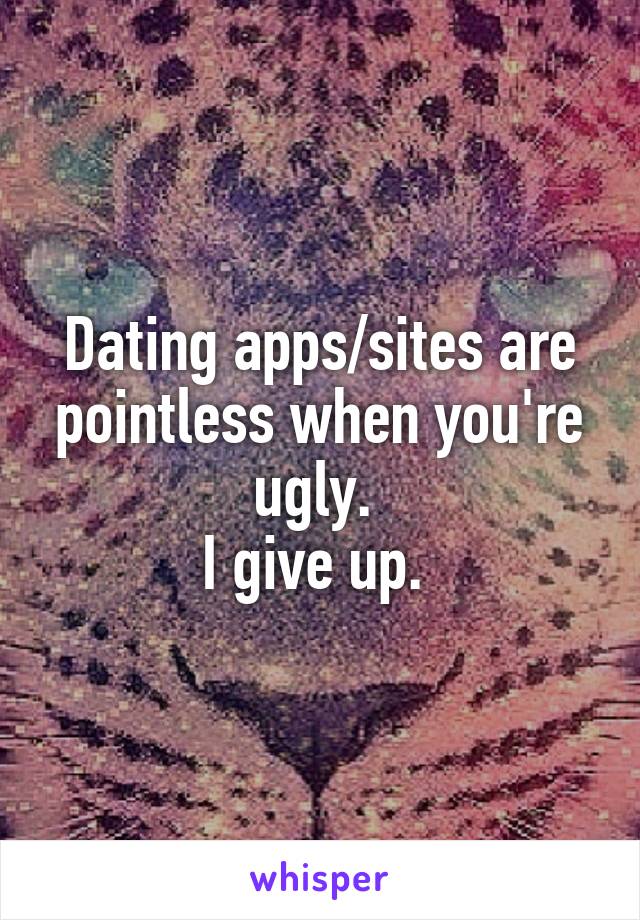 Dating apps/sites are pointless when you're ugly. 
I give up. 