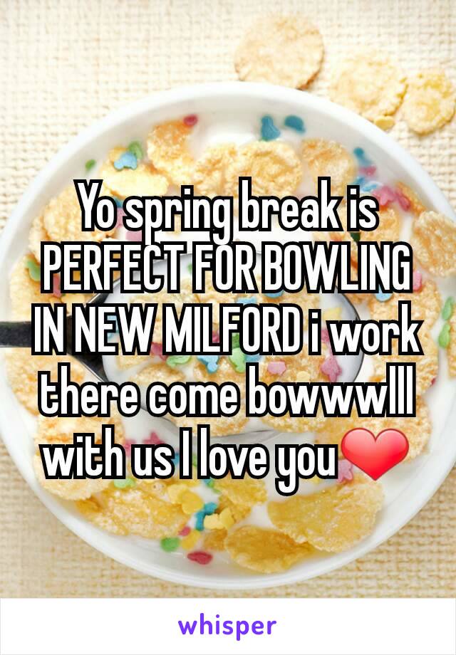 Yo spring break is PERFECT FOR BOWLING IN NEW MILFORD i work there come bowwwlll with us I love you❤