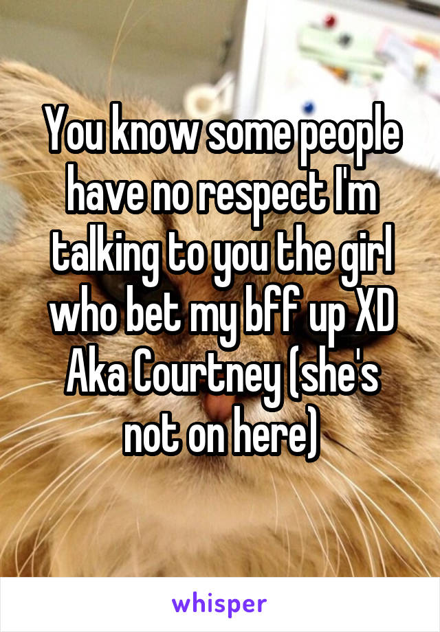 You know some people have no respect I'm talking to you the girl who bet my bff up XD
Aka Courtney (she's not on here)
