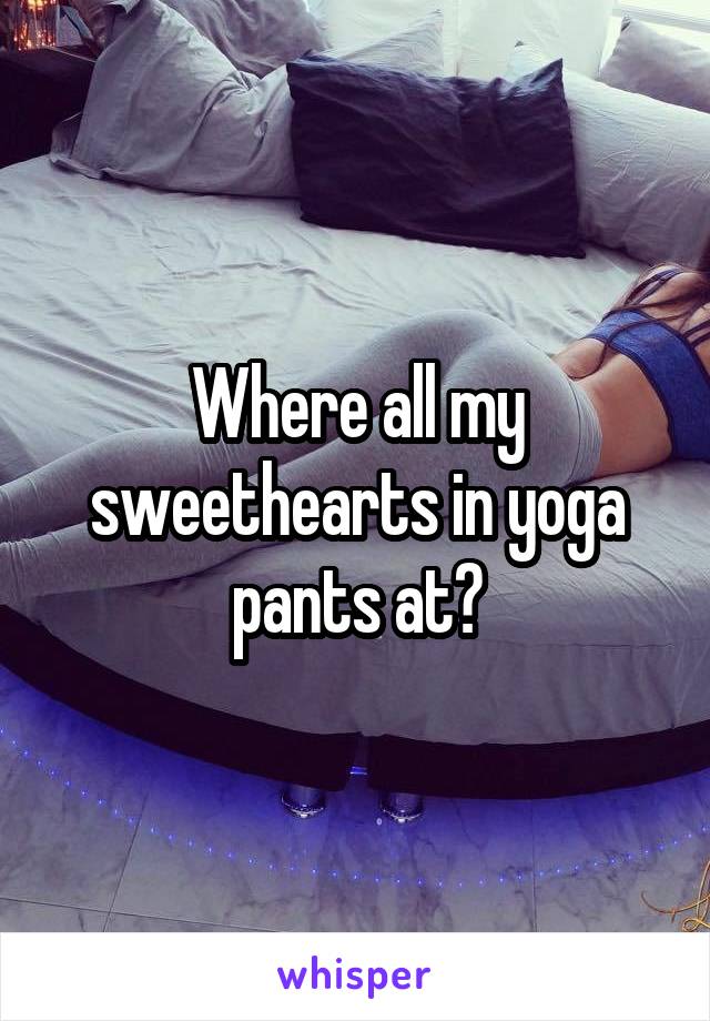 Where all my sweethearts in yoga pants at?