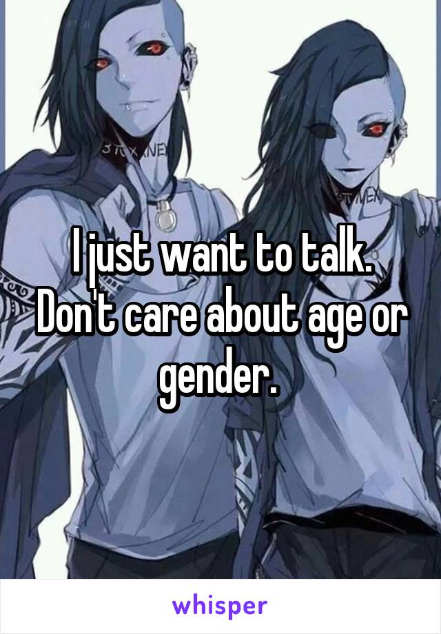 I just want to talk. Don't care about age or gender. 