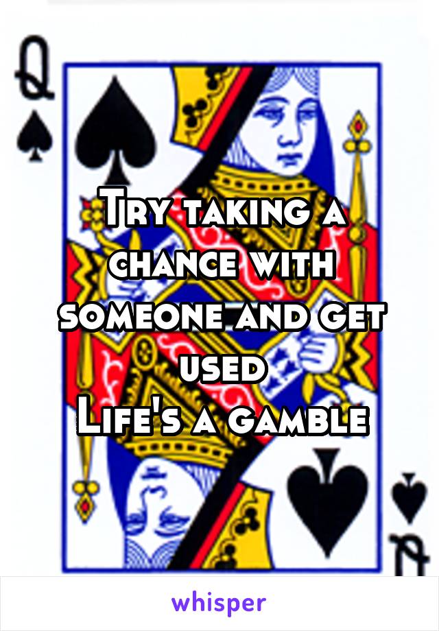 Try taking a chance with someone and get used
Life's a gamble