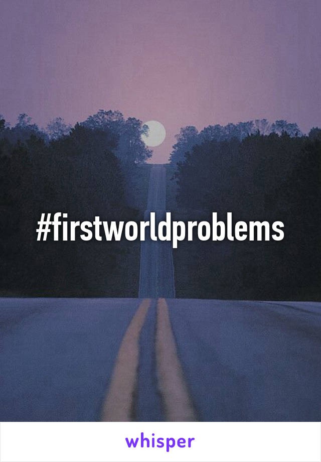 #firstworldproblems