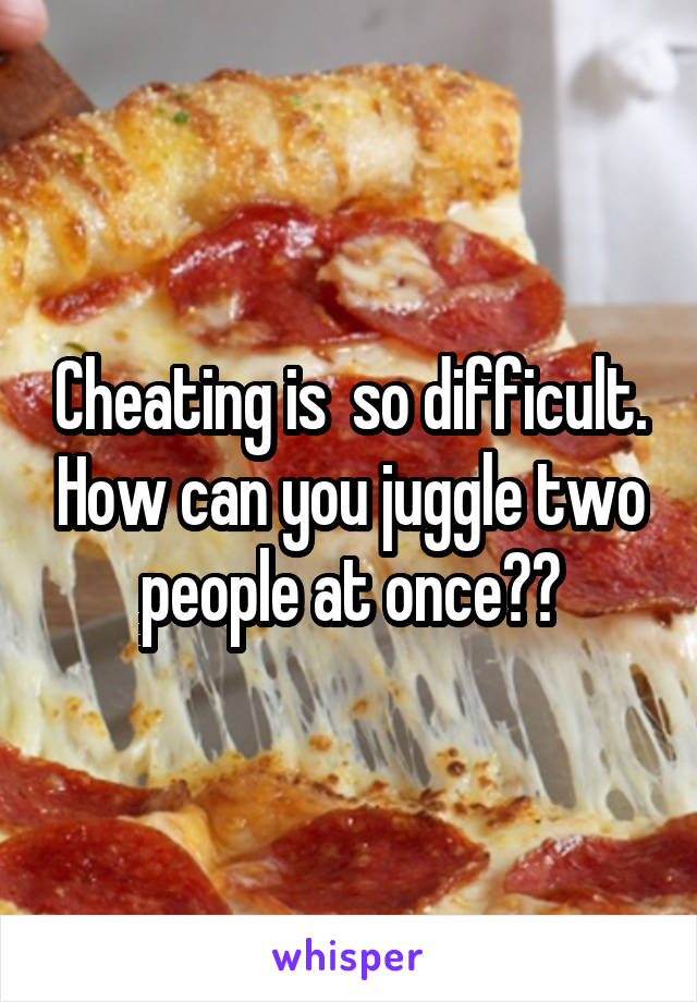 Cheating is  so difficult. How can you juggle two people at once??