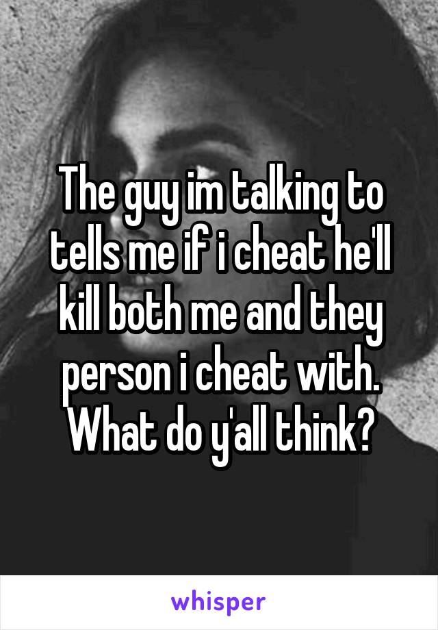 The guy im talking to tells me if i cheat he'll kill both me and they person i cheat with. What do y'all think?