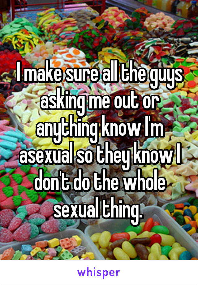 I make sure all the guys asking me out or anything know I'm asexual so they know I don't do the whole sexual thing. 