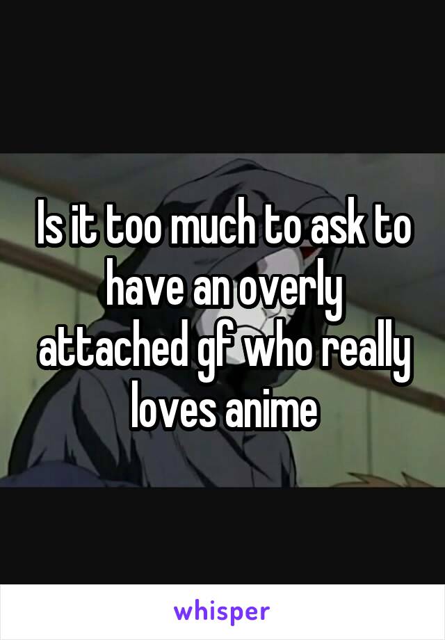 Is it too much to ask to have an overly attached gf who really loves anime