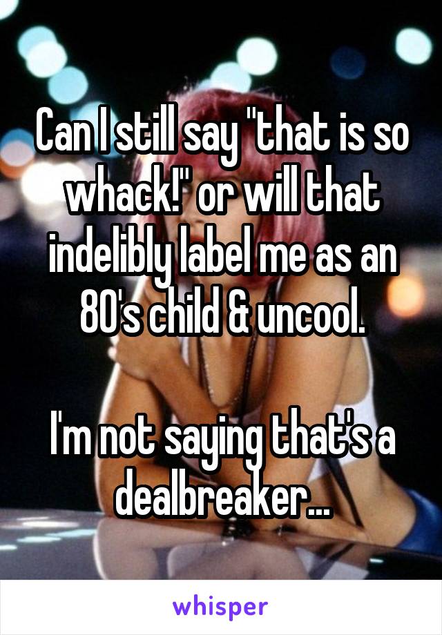 Can I still say "that is so whack!" or will that indelibly label me as an 80's child & uncool.

I'm not saying that's a dealbreaker...