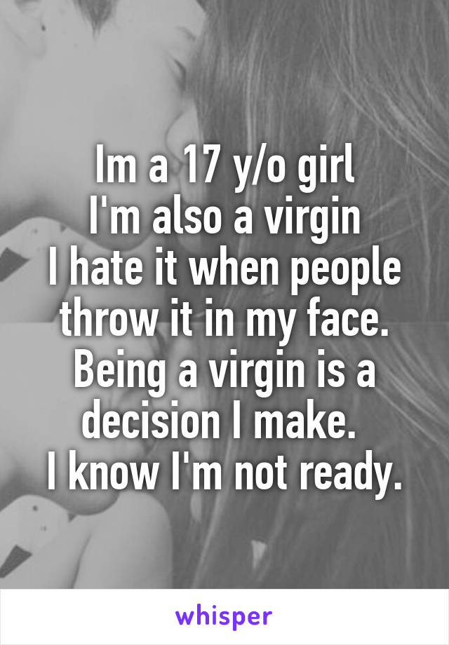 Im a 17 y/o girl
I'm also a virgin
I hate it when people throw it in my face.
Being a virgin is a decision I make. 
I know I'm not ready.