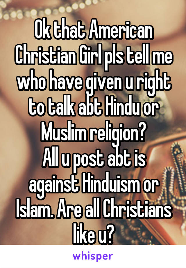 Ok that American Christian Girl pls tell me who have given u right to talk abt Hindu or Muslim religion?
All u post abt is against Hinduism or Islam. Are all Christians like u?