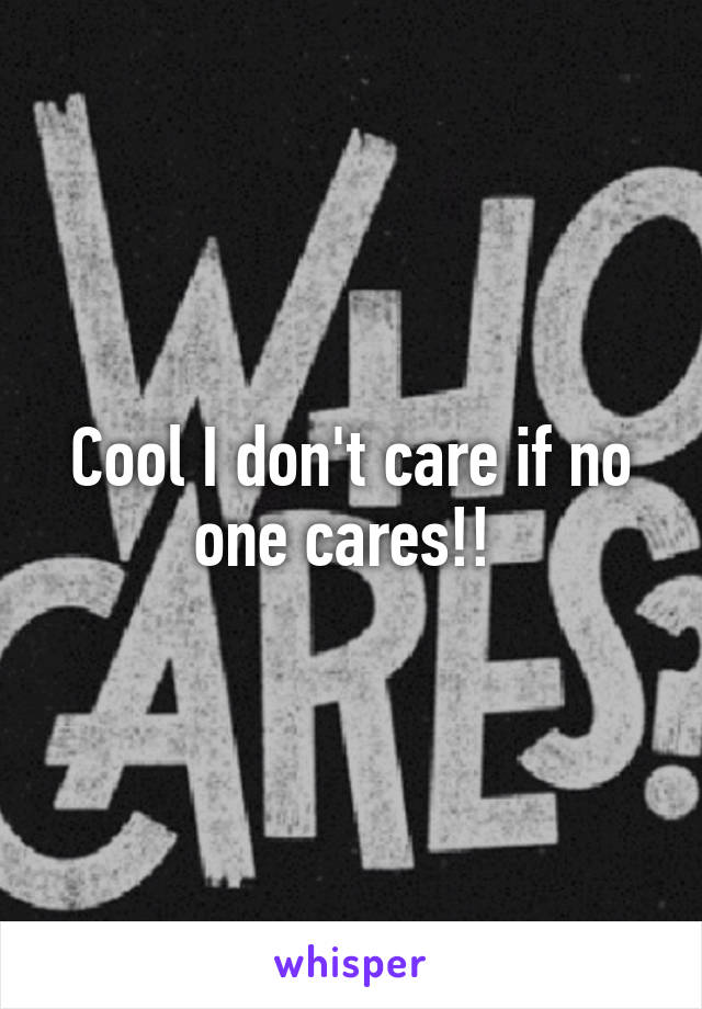 Cool I don't care if no one cares!! 