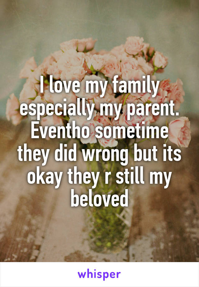 I love my family especially my parent. Eventho sometime they did wrong but its okay they r still my beloved