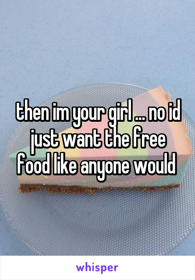 then im your girl ... no id just want the free food like anyone would 