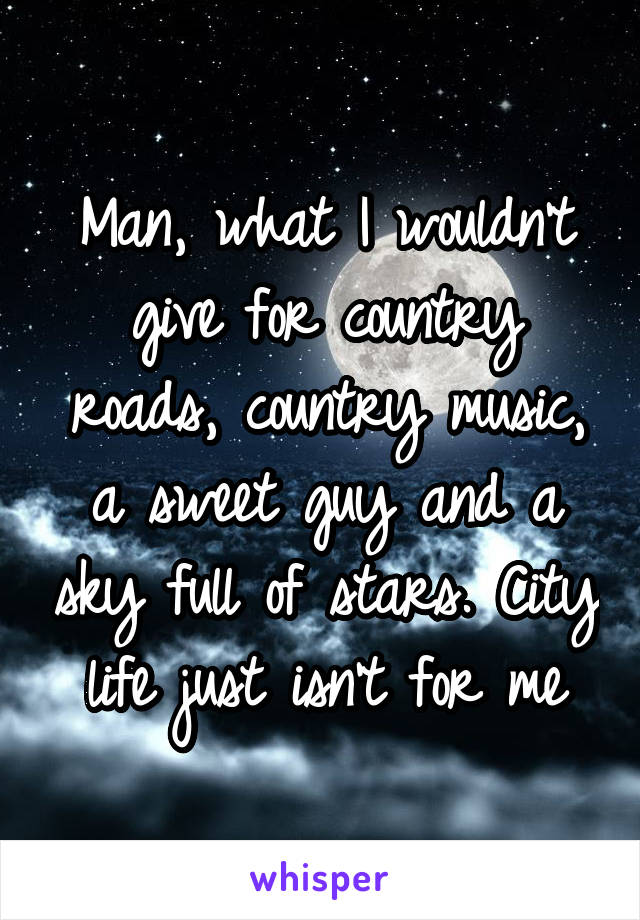 Man, what I wouldn't give for country roads, country music, a sweet guy and a sky full of stars. City life just isn't for me