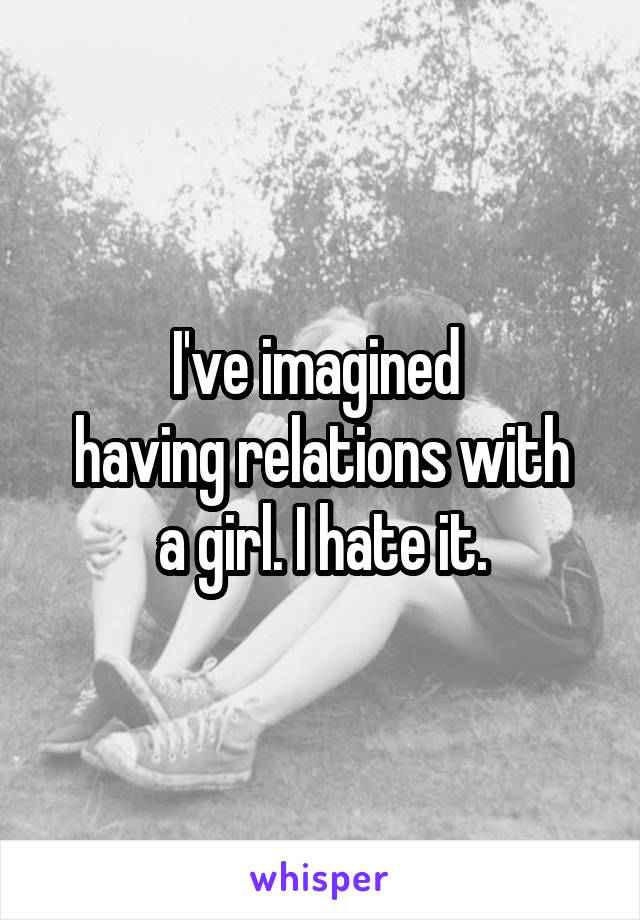 I've imagined 
having relations with a girl. I hate it.