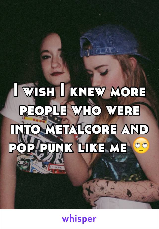 I wish I knew more people who were into metalcore and pop punk like me 🙄