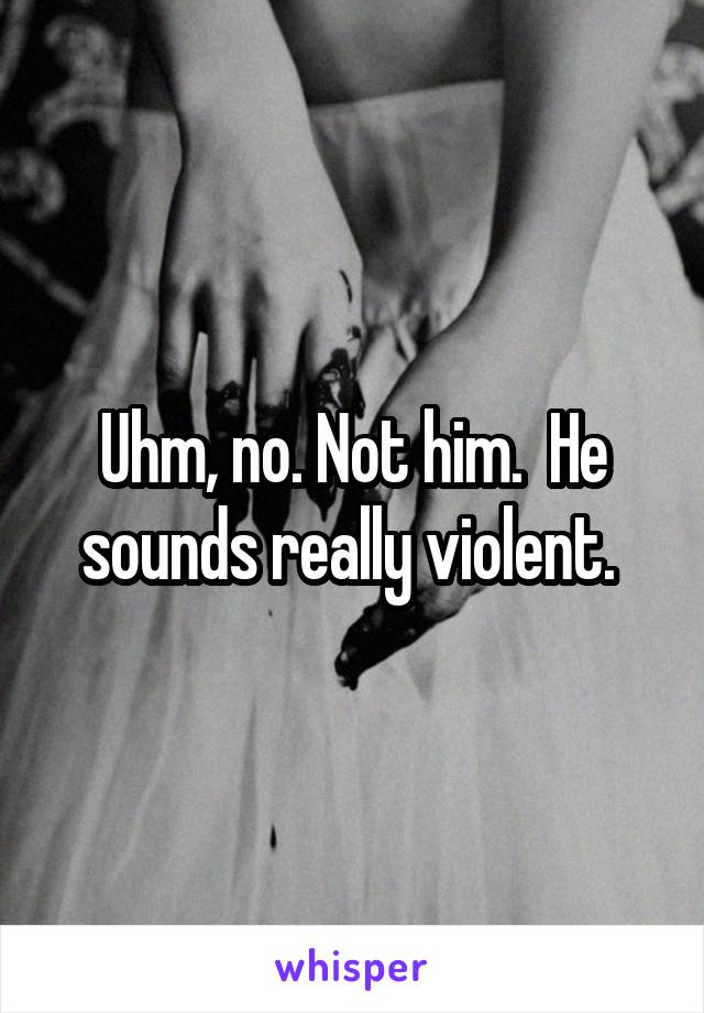 Uhm, no. Not him.  He sounds really violent. 