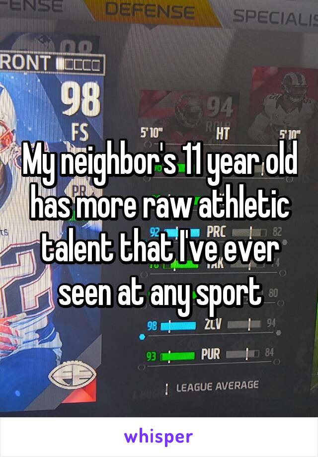 My neighbor's 11 year old has more raw athletic talent that I've ever seen at any sport