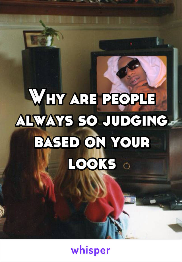 Why are people always so judging based on your looks