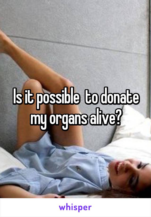 Is it possible  to donate my organs alive?