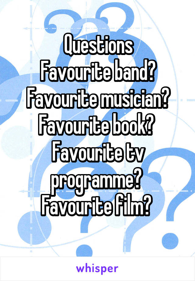 Questions
Favourite band?
Favourite musician?
Favourite book? 
Favourite tv programme? 
Favourite film? 
