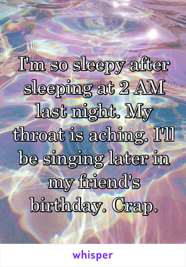 I'm so sleepy after sleeping at 2 AM last night. My throat is aching. I'll be singing later in my friend's birthday. Crap.