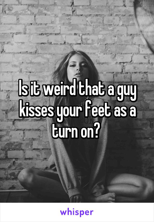 Is it weird that a guy kisses your feet as a turn on? 