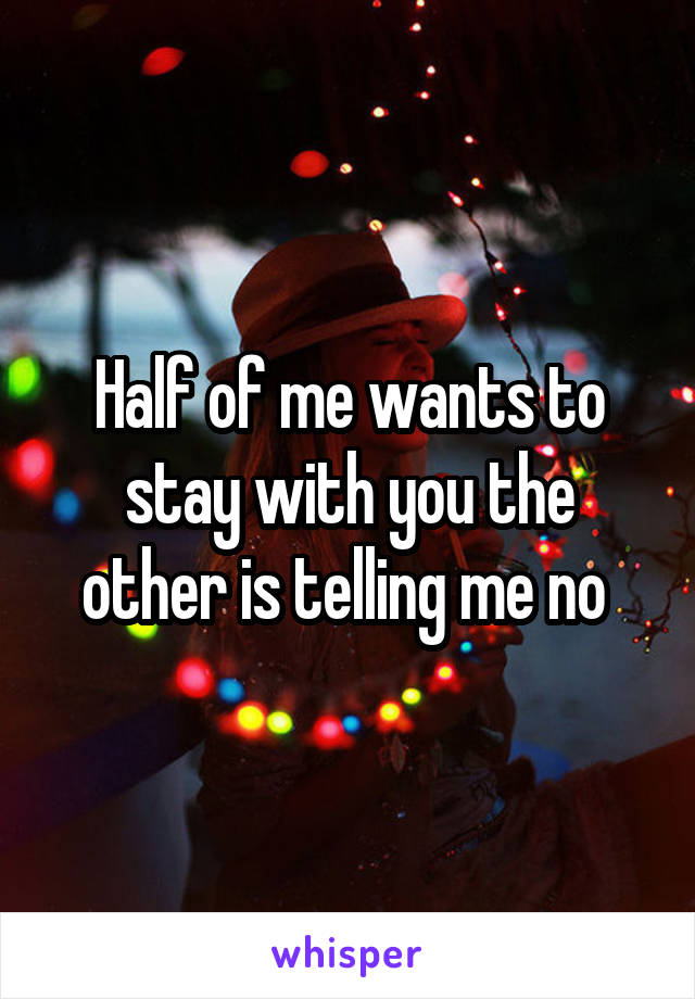 Half of me wants to stay with you the other is telling me no 