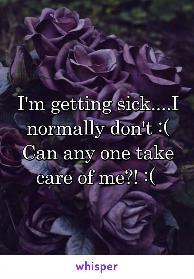 I'm getting sick....I normally don't :( Can any one take care of me?! :( 