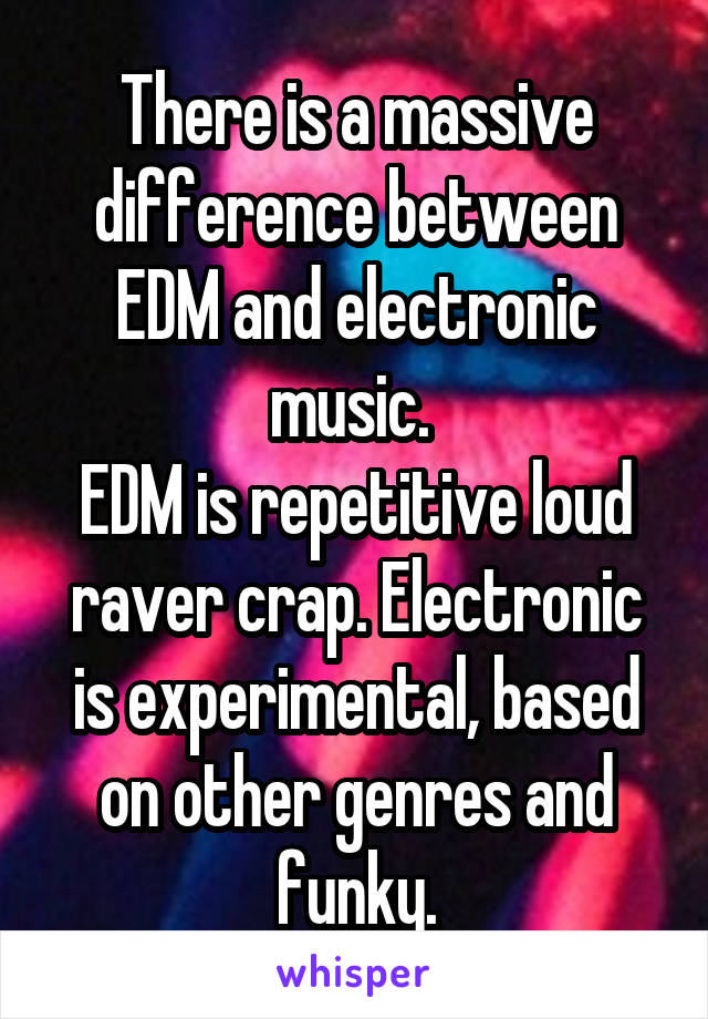 There is a massive difference between EDM and electronic music. 
EDM is repetitive loud raver crap. Electronic is experimental, based on other genres and funky.