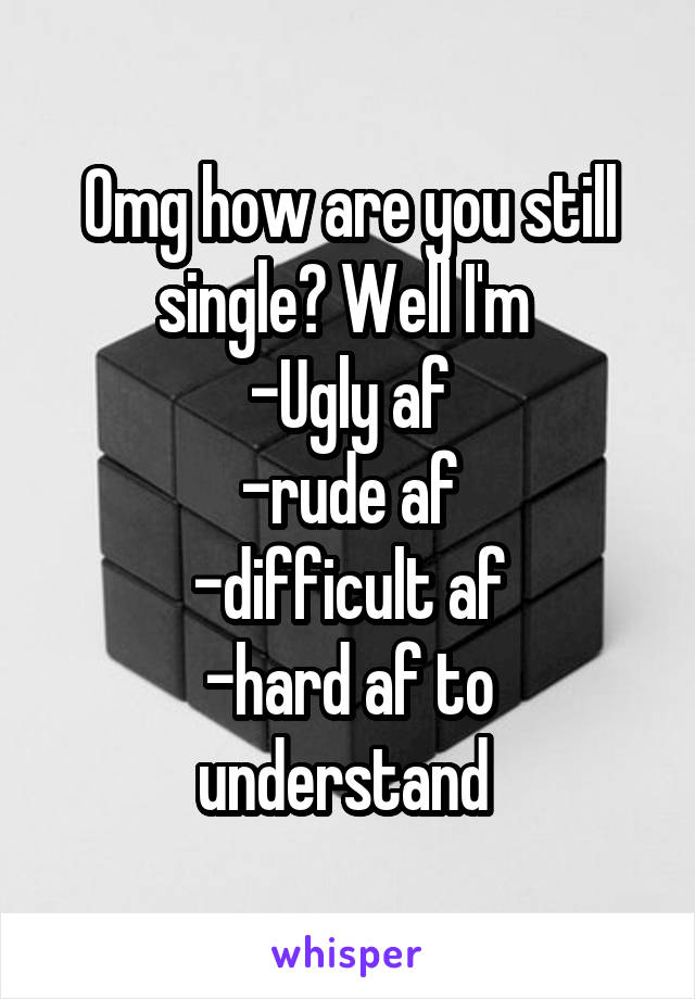 Omg how are you still single? Well I'm 
-Ugly af
-rude af
-difficult af
-hard af to understand 