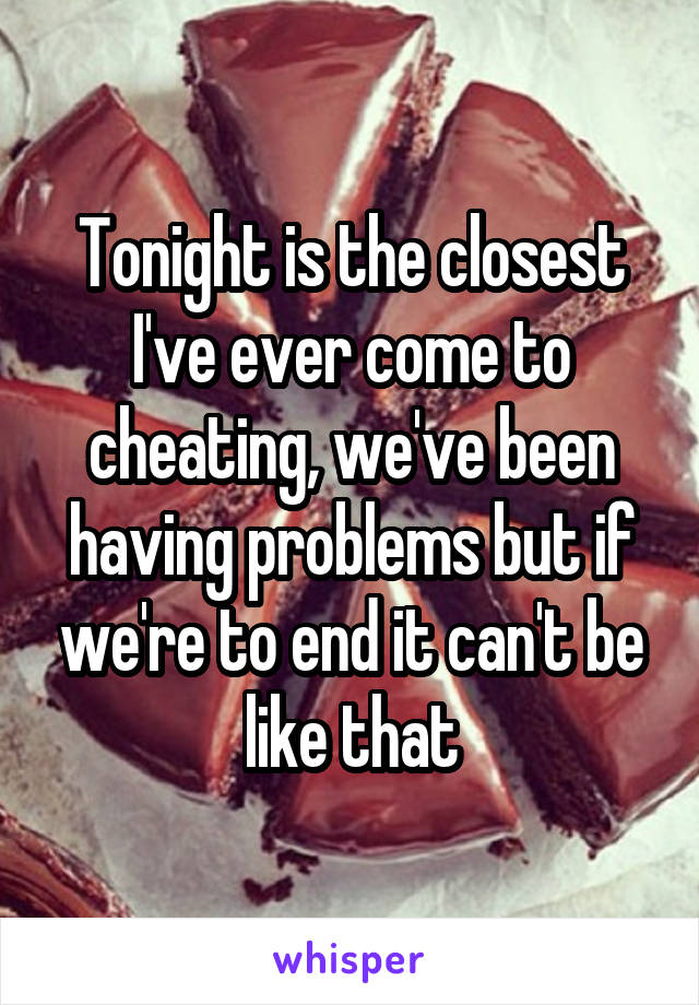 Tonight is the closest I've ever come to cheating, we've been having problems but if we're to end it can't be like that