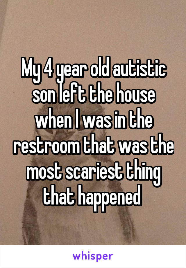 My 4 year old autistic son left the house when I was in the restroom that was the most scariest thing that happened 