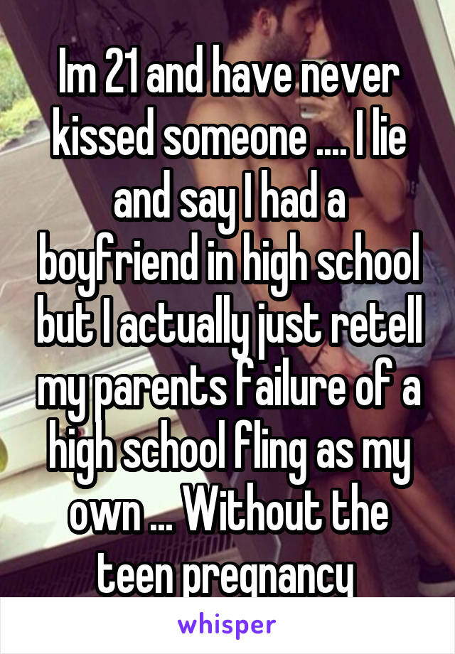 Im 21 and have never kissed someone .... I lie and say I had a boyfriend in high school but I actually just retell my parents failure of a high school fling as my own ... Without the teen pregnancy 