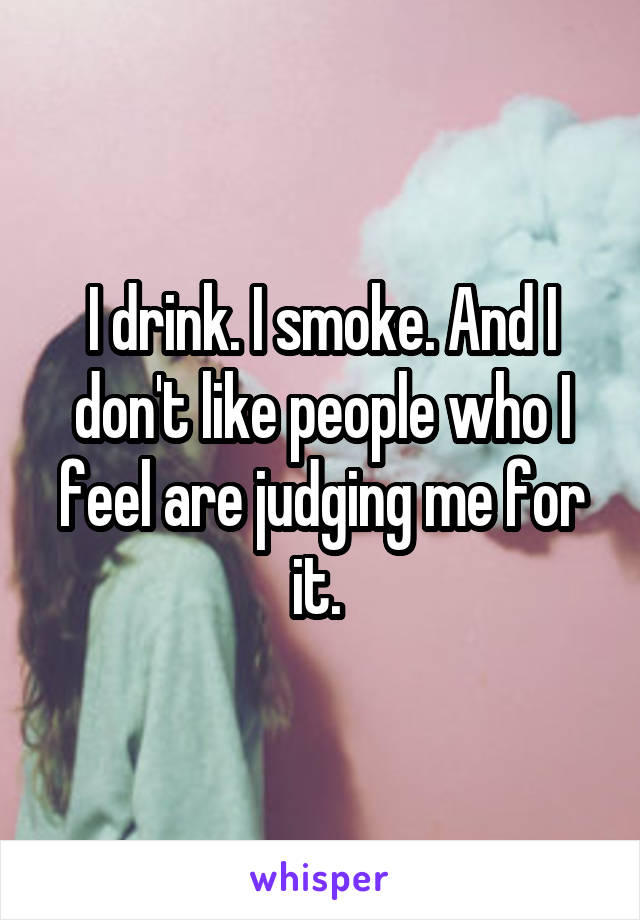 I drink. I smoke. And I don't like people who I feel are judging me for it. 