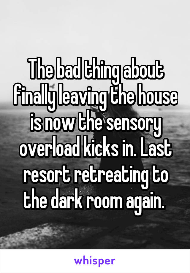 The bad thing about finally leaving the house is now the sensory overload kicks in. Last resort retreating to the dark room again. 