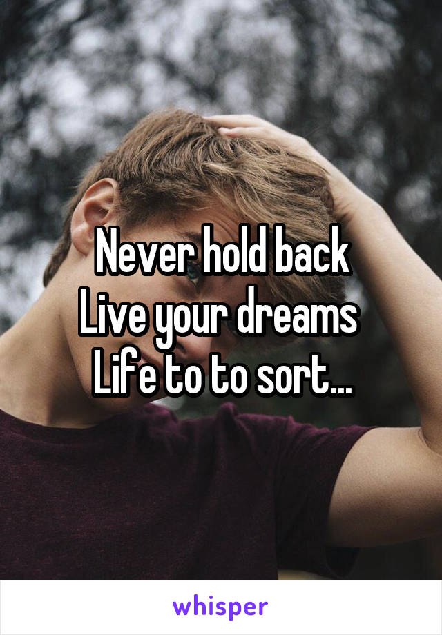 Never hold back
Live your dreams 
Life to to sort...