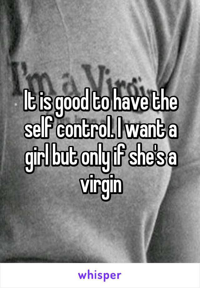 It is good to have the self control. I want a girl but only if she's a virgin