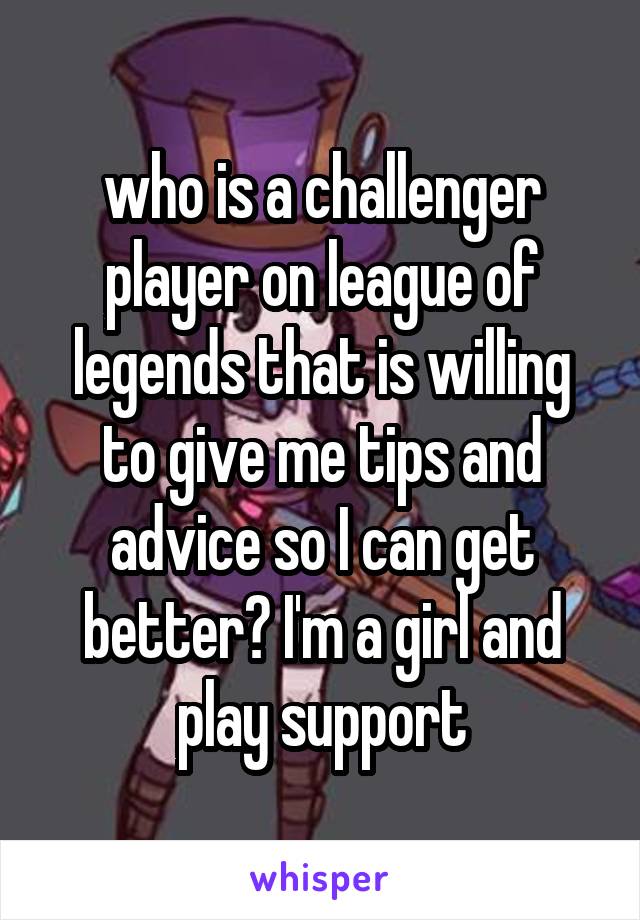 who is a challenger player on league of legends that is willing to give me tips and advice so I can get better? I'm a girl and play support